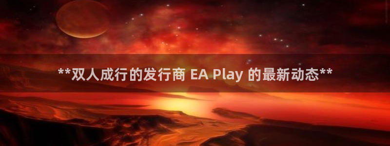 新城平台注册流程视频：**双人成行的发行商 EA Play 的最新动态**