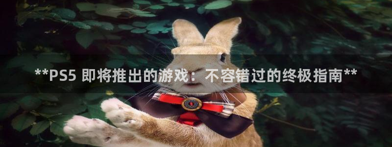 新城平台登录入口官网下载app：**PS5 即将推出的游戏：不容错过的终极指南**