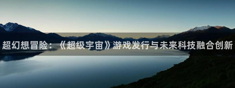 新城平台分分彩：超幻想冒险：《超级宇宙》游戏发行与未来科技融合创新