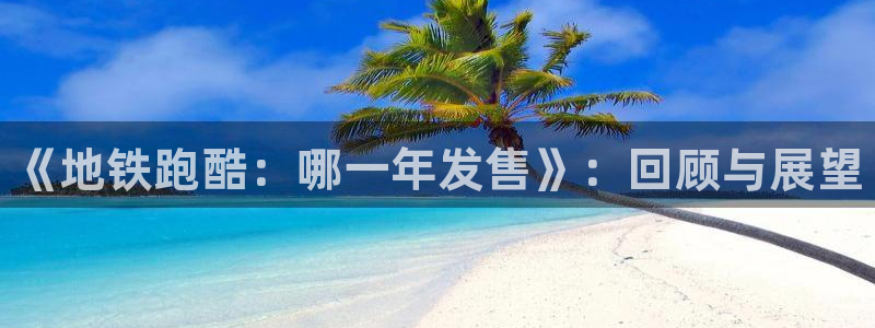 新城平台代理怎么样：《地铁跑酷：哪一年发售》：回顾与展望