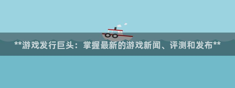 新城平台平台最新活动消息：**游戏发行巨头：掌握最新的游戏新闻、评测和发布**